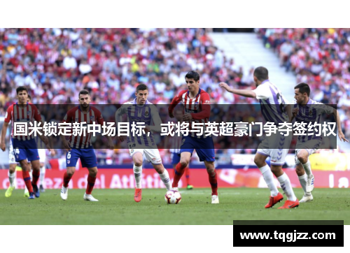 国米锁定新中场目标，或将与英超豪门争夺签约权