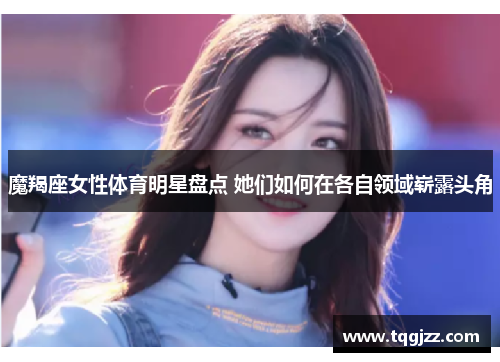 魔羯座女性体育明星盘点 她们如何在各自领域崭露头角