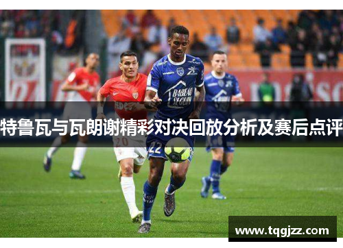 特鲁瓦与瓦朗谢精彩对决回放分析及赛后点评
