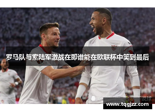 罗马队与索陆军激战在即谁能在欧联杯中笑到最后