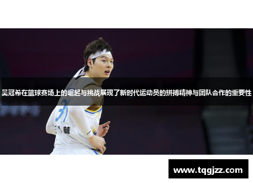 吴冠希在篮球赛场上的崛起与挑战展现了新时代运动员的拼搏精神与团队合作的重要性