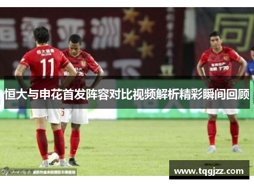 恒大与申花首发阵容对比视频解析精彩瞬间回顾