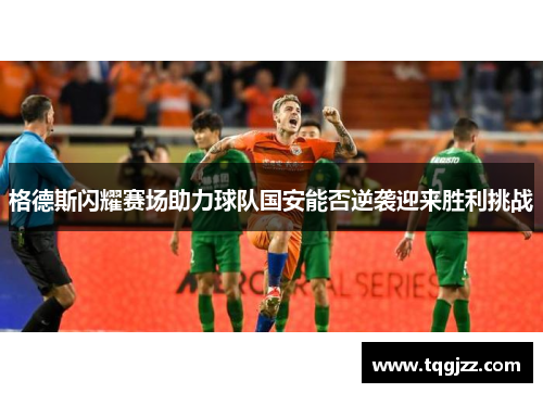 格德斯闪耀赛场助力球队国安能否逆袭迎来胜利挑战