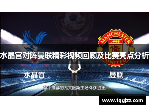 水晶宫对阵曼联精彩视频回顾及比赛亮点分析