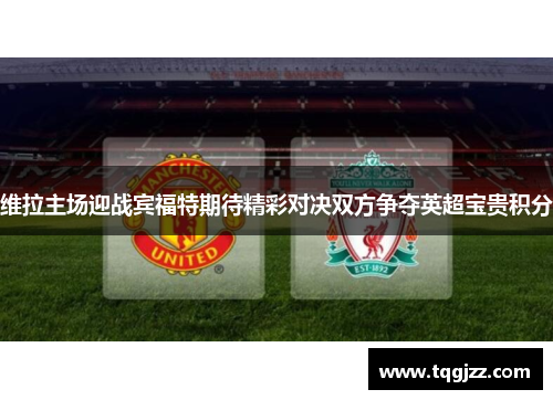 维拉主场迎战宾福特期待精彩对决双方争夺英超宝贵积分