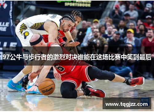 97公牛与步行者的激烈对决谁能在这场比赛中笑到最后