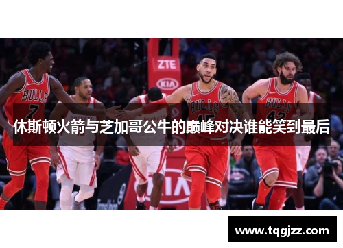 休斯顿火箭与芝加哥公牛的巅峰对决谁能笑到最后