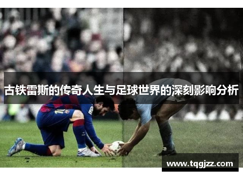 古铁雷斯的传奇人生与足球世界的深刻影响分析